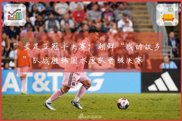 女足亚冠半决赛：朝鲜“我的故乡”队战胜韩国水原队晋级决赛
